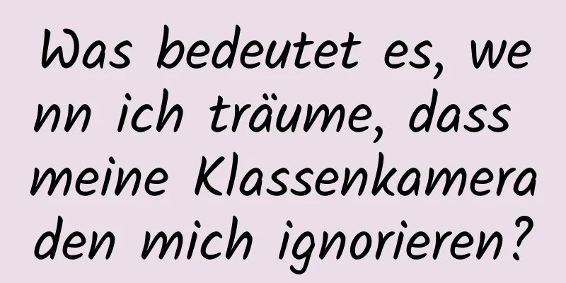 Was bedeutet es, wenn ich träume, dass meine Klassenkameraden mich ignorieren?