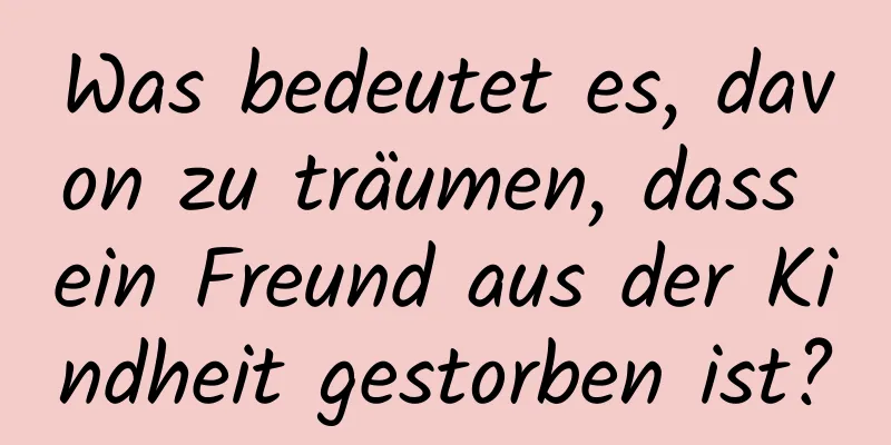 Was bedeutet es, davon zu träumen, dass ein Freund aus der Kindheit gestorben ist?