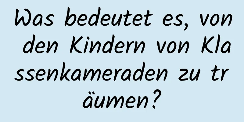 Was bedeutet es, von den Kindern von Klassenkameraden zu träumen?