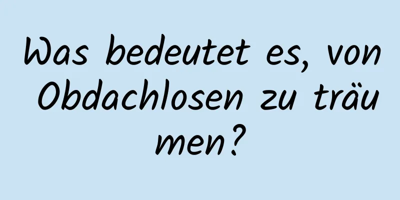 Was bedeutet es, von Obdachlosen zu träumen?