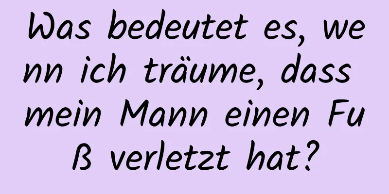 Was bedeutet es, wenn ich träume, dass mein Mann einen Fuß verletzt hat?