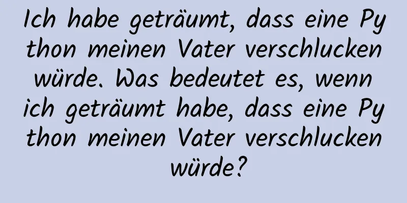 Ich habe geträumt, dass eine Python meinen Vater verschlucken würde. Was bedeutet es, wenn ich geträumt habe, dass eine Python meinen Vater verschlucken würde?