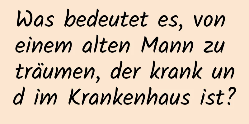 Was bedeutet es, von einem alten Mann zu träumen, der krank und im Krankenhaus ist?