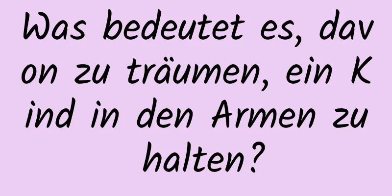 Was bedeutet es, davon zu träumen, ein Kind in den Armen zu halten?