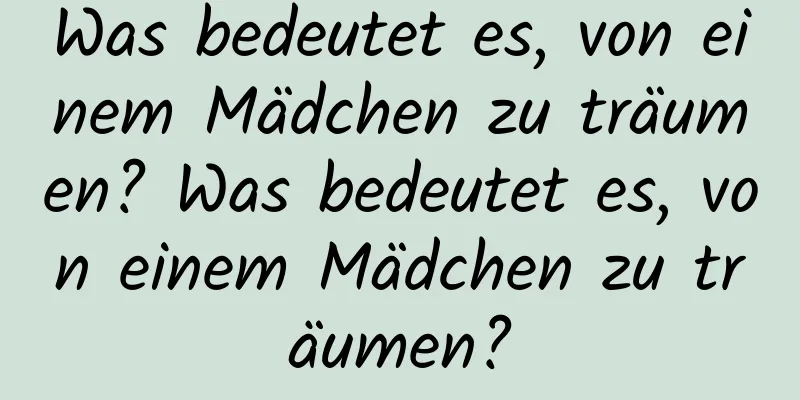 Was bedeutet es, von einem Mädchen zu träumen? Was bedeutet es, von einem Mädchen zu träumen?