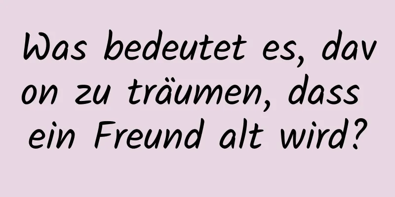 Was bedeutet es, davon zu träumen, dass ein Freund alt wird?