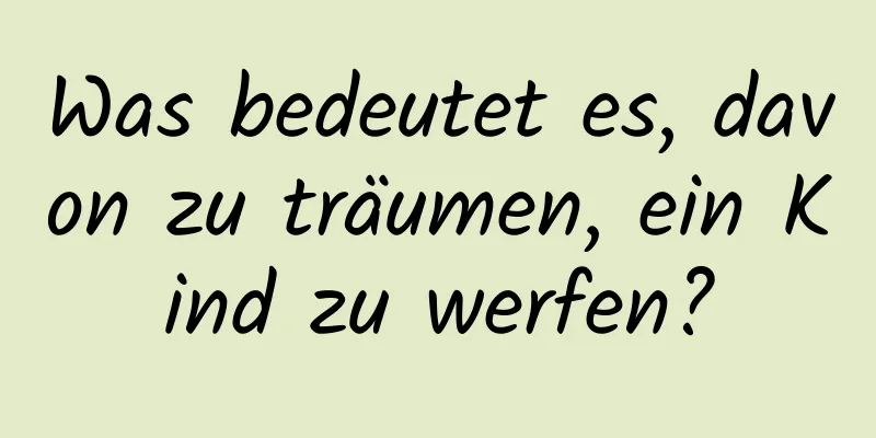 Was bedeutet es, davon zu träumen, ein Kind zu werfen?