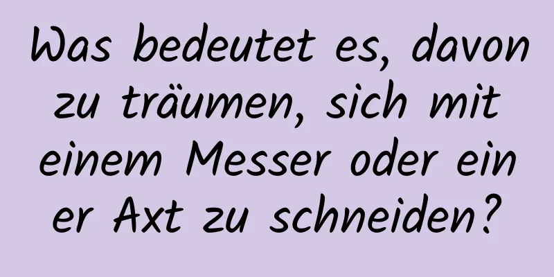 Was bedeutet es, davon zu träumen, sich mit einem Messer oder einer Axt zu schneiden?