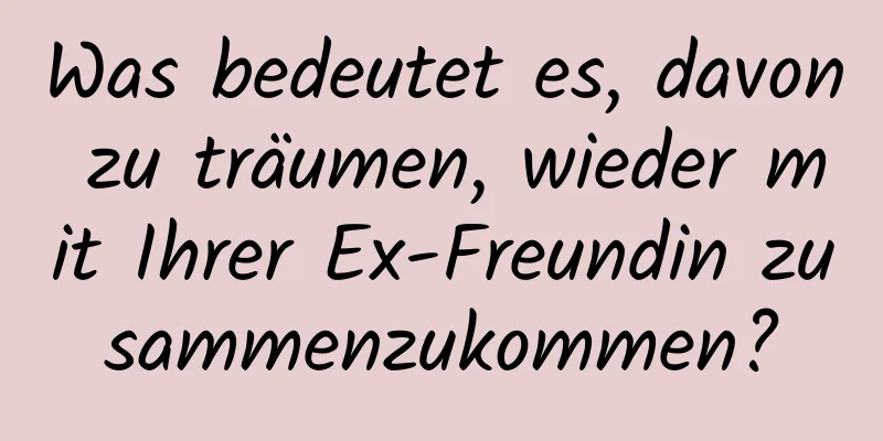 Was bedeutet es, davon zu träumen, wieder mit Ihrer Ex-Freundin zusammenzukommen?