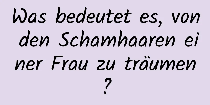 Was bedeutet es, von den Schamhaaren einer Frau zu träumen?