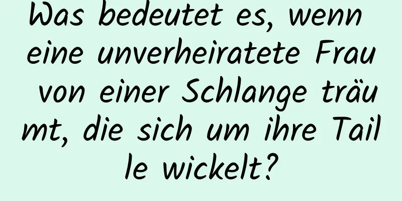 Was bedeutet es, wenn eine unverheiratete Frau von einer Schlange träumt, die sich um ihre Taille wickelt?