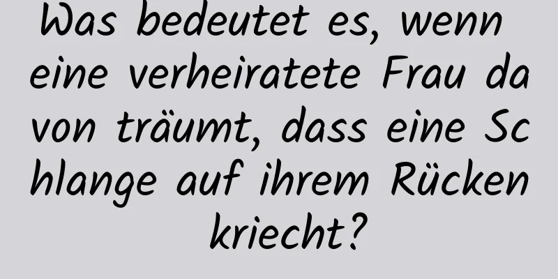 Was bedeutet es, wenn eine verheiratete Frau davon träumt, dass eine Schlange auf ihrem Rücken kriecht?