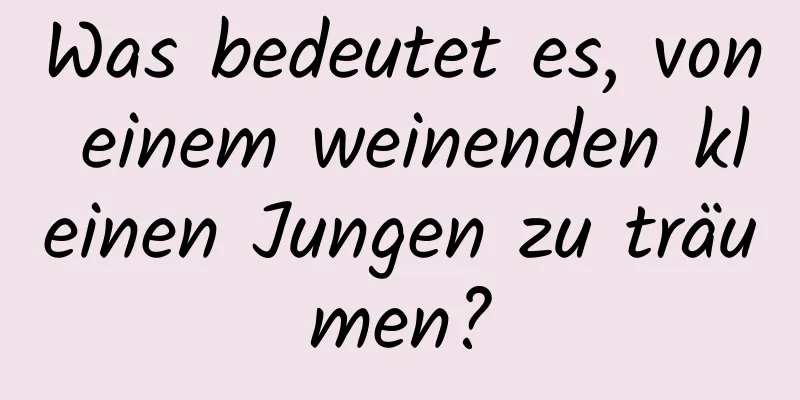 Was bedeutet es, von einem weinenden kleinen Jungen zu träumen?