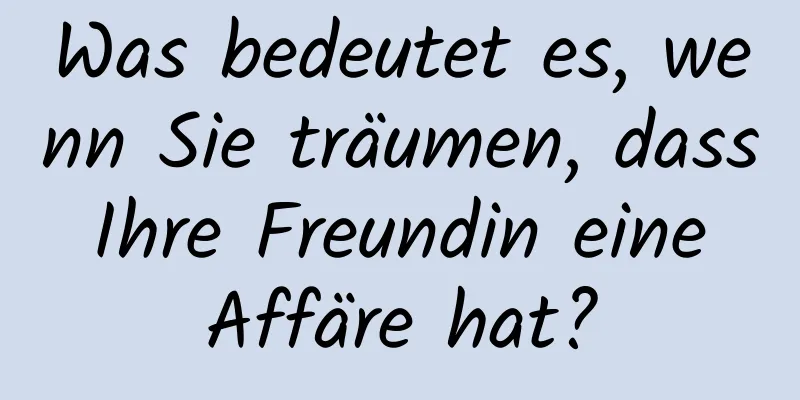 Was bedeutet es, wenn Sie träumen, dass Ihre Freundin eine Affäre hat?