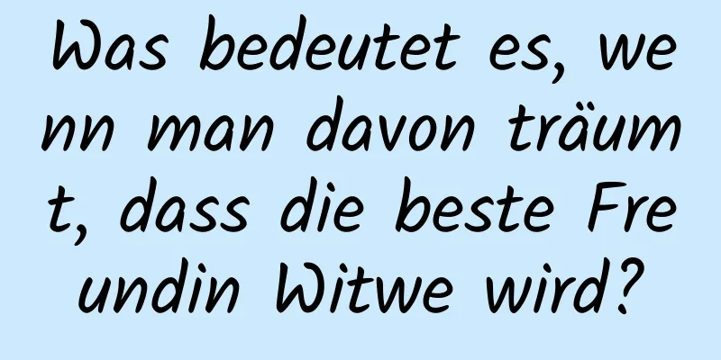 Was bedeutet es, wenn man davon träumt, dass die beste Freundin Witwe wird?