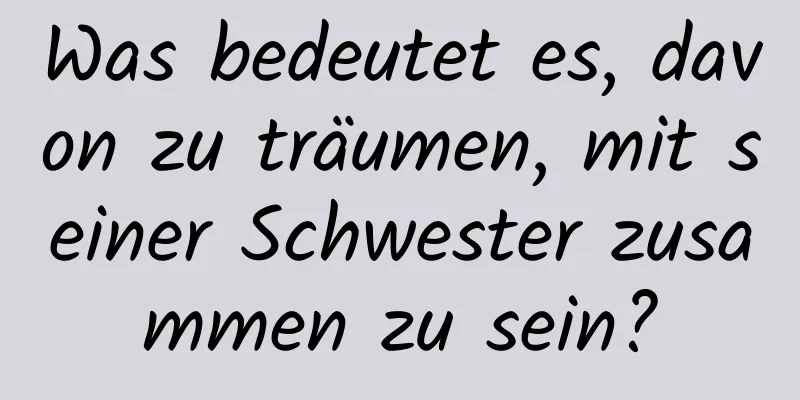 Was bedeutet es, davon zu träumen, mit seiner Schwester zusammen zu sein?