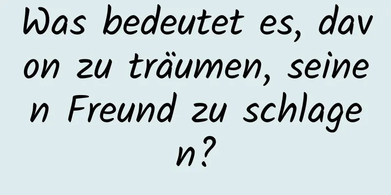 Was bedeutet es, davon zu träumen, seinen Freund zu schlagen?