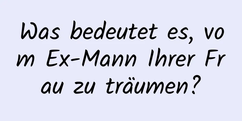 Was bedeutet es, vom Ex-Mann Ihrer Frau zu träumen?