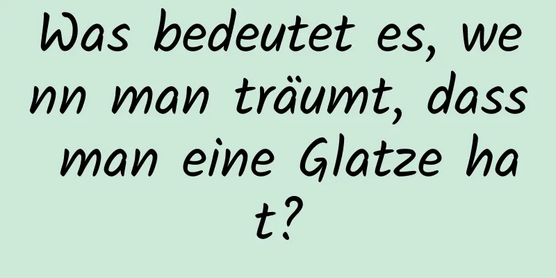 Was bedeutet es, wenn man träumt, dass man eine Glatze hat?