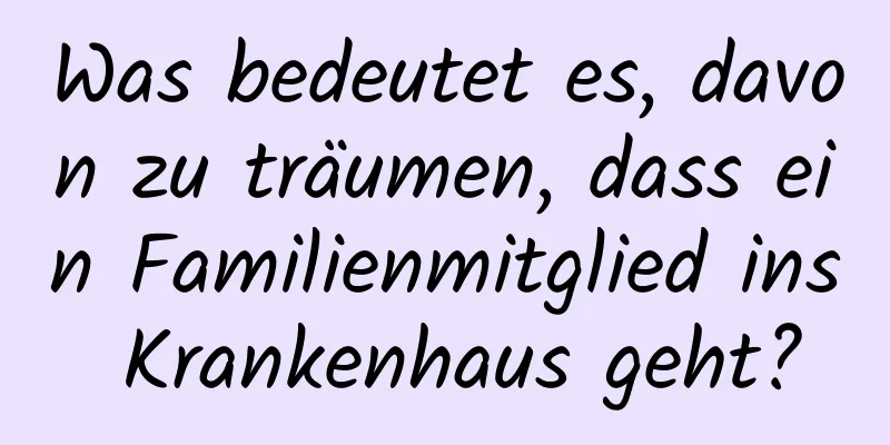 Was bedeutet es, davon zu träumen, dass ein Familienmitglied ins Krankenhaus geht?