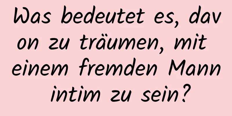 Was bedeutet es, davon zu träumen, mit einem fremden Mann intim zu sein?