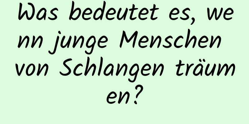 Was bedeutet es, wenn junge Menschen von Schlangen träumen?