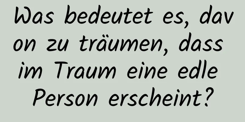 Was bedeutet es, davon zu träumen, dass im Traum eine edle Person erscheint?