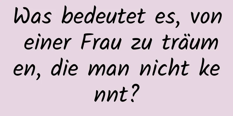 Was bedeutet es, von einer Frau zu träumen, die man nicht kennt?