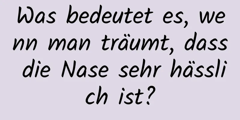 Was bedeutet es, wenn man träumt, dass die Nase sehr hässlich ist?