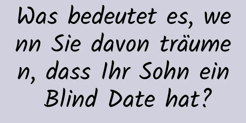 Was bedeutet es, wenn Sie davon träumen, dass Ihr Sohn ein Blind Date hat?