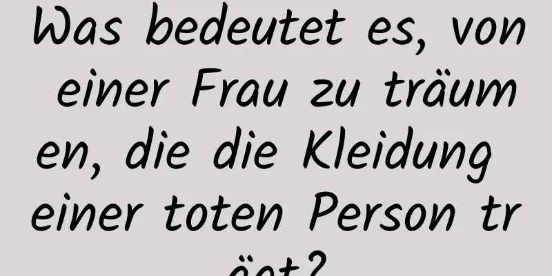 Was bedeutet es, von einer Frau zu träumen, die die Kleidung einer toten Person trägt?