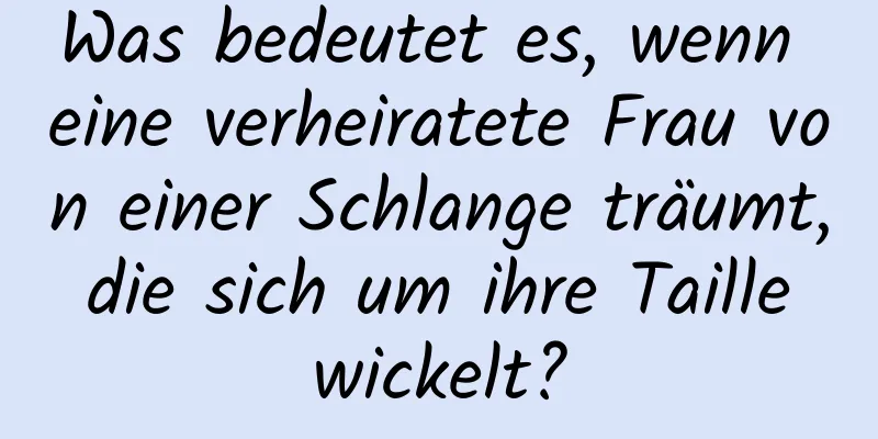 Was bedeutet es, wenn eine verheiratete Frau von einer Schlange träumt, die sich um ihre Taille wickelt?