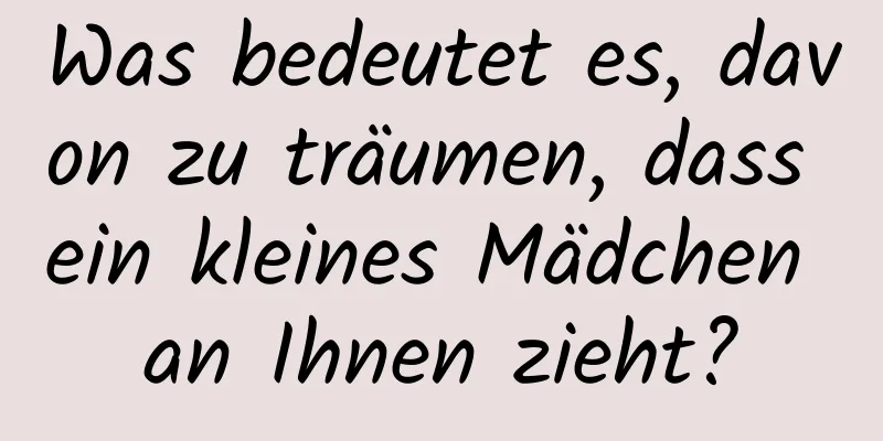 Was bedeutet es, davon zu träumen, dass ein kleines Mädchen an Ihnen zieht?