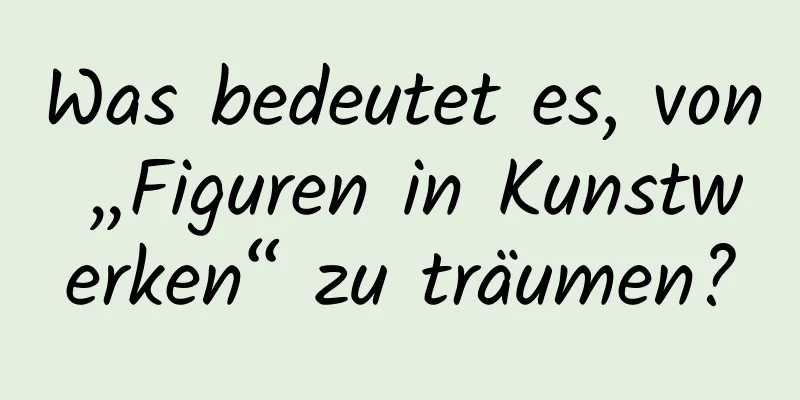 Was bedeutet es, von „Figuren in Kunstwerken“ zu träumen?