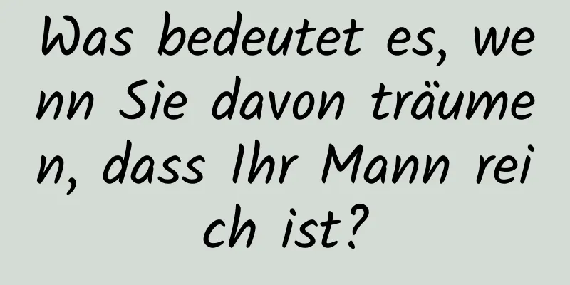 Was bedeutet es, wenn Sie davon träumen, dass Ihr Mann reich ist?