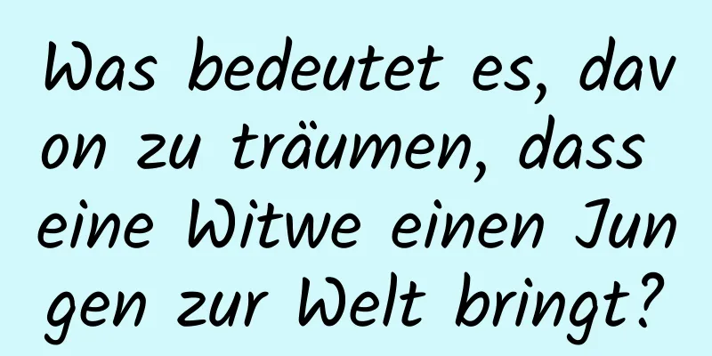 Was bedeutet es, davon zu träumen, dass eine Witwe einen Jungen zur Welt bringt?