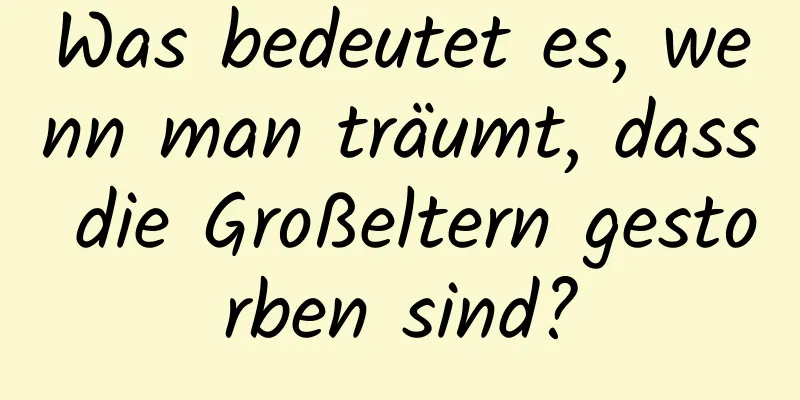 Was bedeutet es, wenn man träumt, dass die Großeltern gestorben sind?