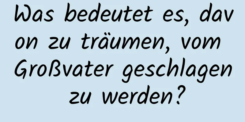 Was bedeutet es, davon zu träumen, vom Großvater geschlagen zu werden?