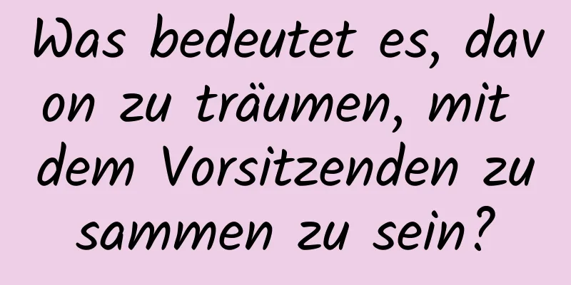 Was bedeutet es, davon zu träumen, mit dem Vorsitzenden zusammen zu sein?