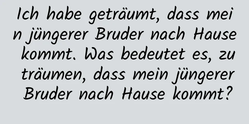 Ich habe geträumt, dass mein jüngerer Bruder nach Hause kommt. Was bedeutet es, zu träumen, dass mein jüngerer Bruder nach Hause kommt?