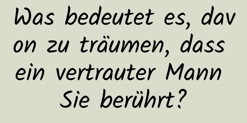 Was bedeutet es, davon zu träumen, dass ein vertrauter Mann Sie berührt?