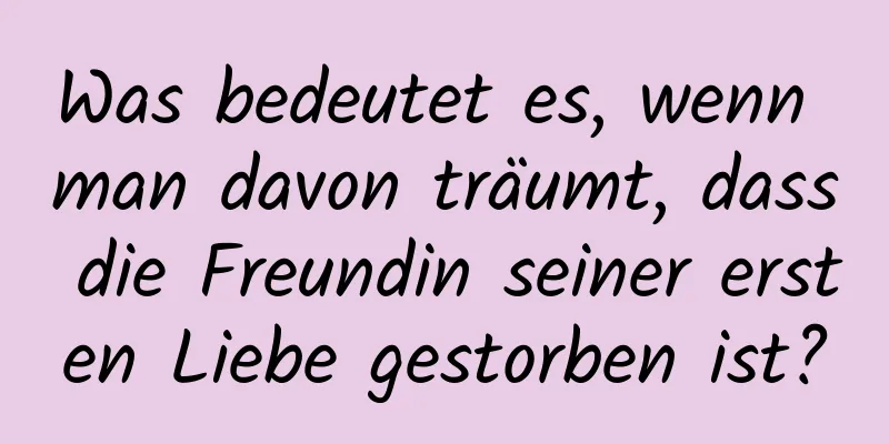 Was bedeutet es, wenn man davon träumt, dass die Freundin seiner ersten Liebe gestorben ist?