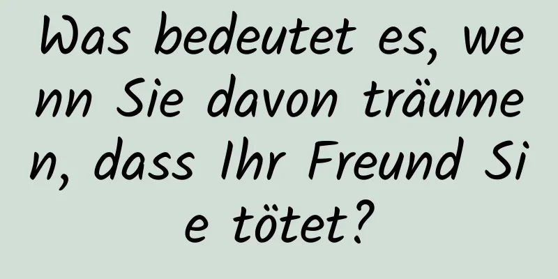 Was bedeutet es, wenn Sie davon träumen, dass Ihr Freund Sie tötet?