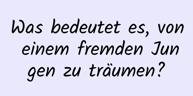 Was bedeutet es, von einem fremden Jungen zu träumen?