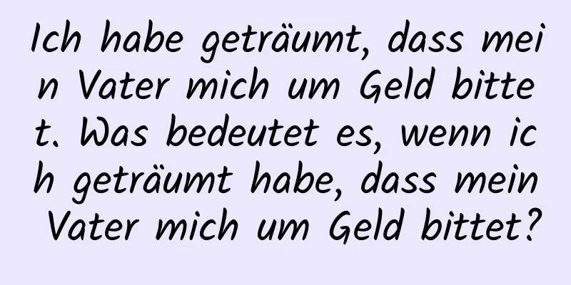 Ich habe geträumt, dass mein Vater mich um Geld bittet. Was bedeutet es, wenn ich geträumt habe, dass mein Vater mich um Geld bittet?