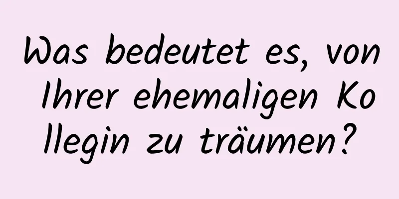 Was bedeutet es, von Ihrer ehemaligen Kollegin zu träumen?