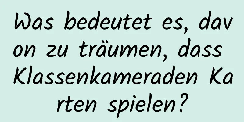 Was bedeutet es, davon zu träumen, dass Klassenkameraden Karten spielen?