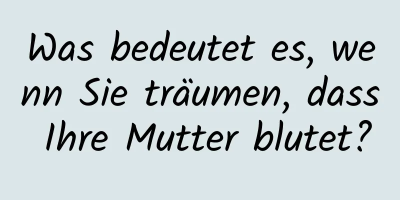 Was bedeutet es, wenn Sie träumen, dass Ihre Mutter blutet?