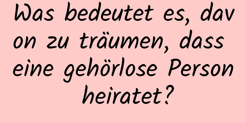 Was bedeutet es, davon zu träumen, dass eine gehörlose Person heiratet?