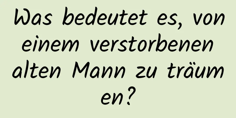 Was bedeutet es, von einem verstorbenen alten Mann zu träumen?